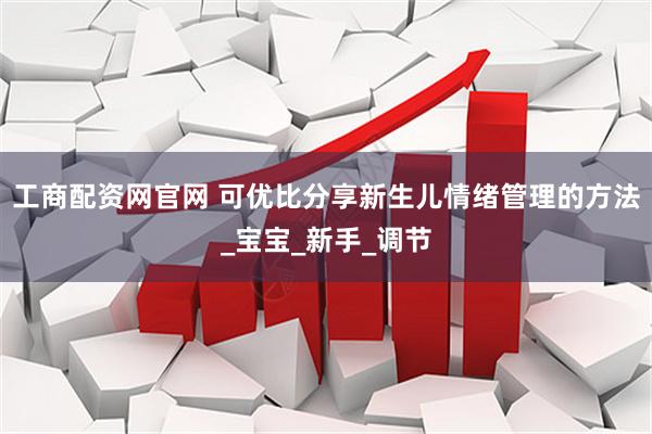 工商配资网官网 可优比分享新生儿情绪管理的方法_宝宝_新手_调节