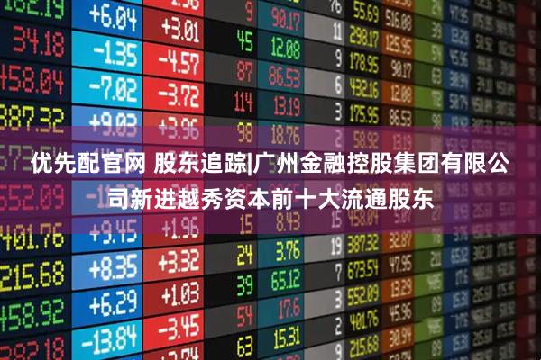 优先配官网 股东追踪|广州金融控股集团有限公司新进越秀资本前十大流通股东
