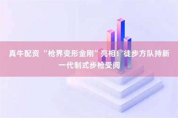 真牛配资 “枪界变形金刚”亮相！徒步方队持新一代制式步枪受阅