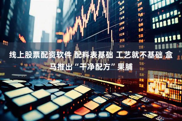 线上股票配资软件 配料表基础 工艺就不基础 盒马推出“干净配方”果脯