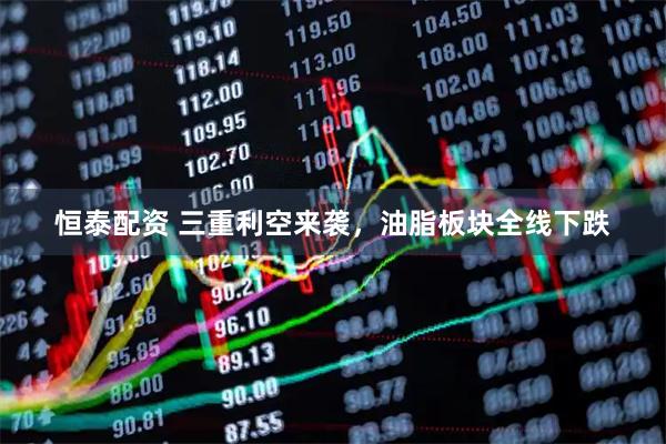 恒泰配资 三重利空来袭，油脂板块全线下跌