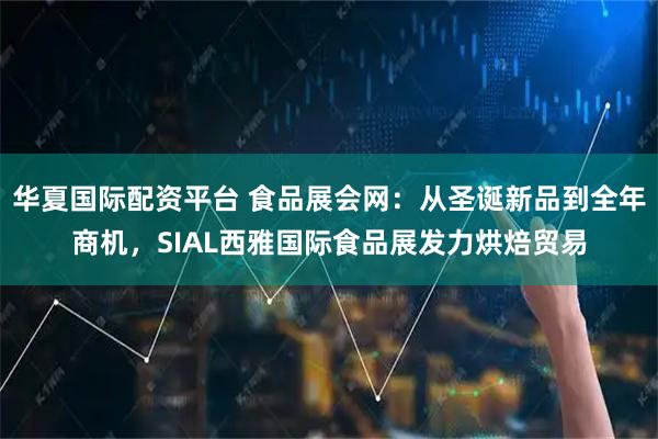 华夏国际配资平台 食品展会网：从圣诞新品到全年商机，SIAL西雅国际食品展发力烘焙贸易